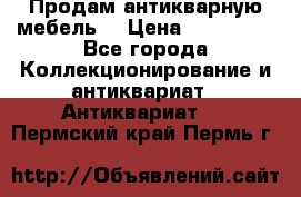 Продам антикварную мебель  › Цена ­ 200 000 - Все города Коллекционирование и антиквариат » Антиквариат   . Пермский край,Пермь г.